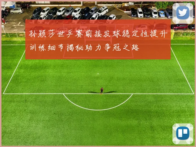 孙颖莎世乒赛前接发球稳定性提升训练细节揭秘助力争冠之路