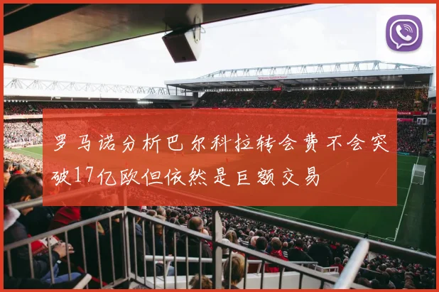 罗马诺分析巴尔科拉转会费不会突破17亿欧但依然是巨额交易