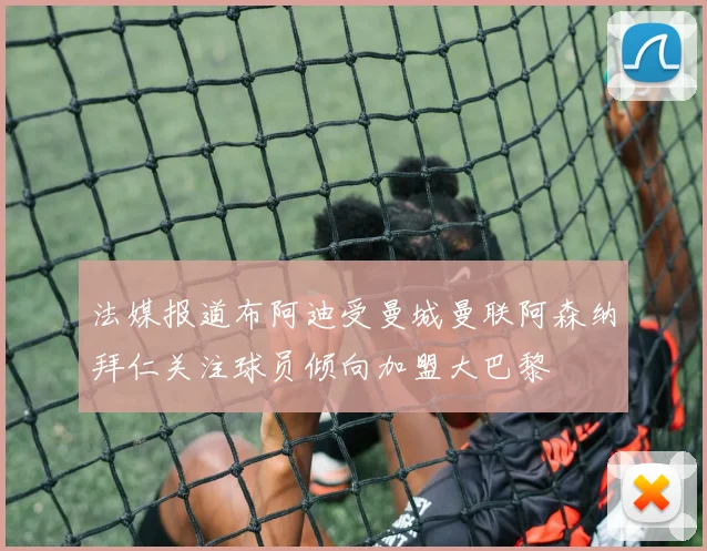法媒报道布阿迪受曼城曼联阿森纳拜仁关注球员倾向加盟大巴黎
