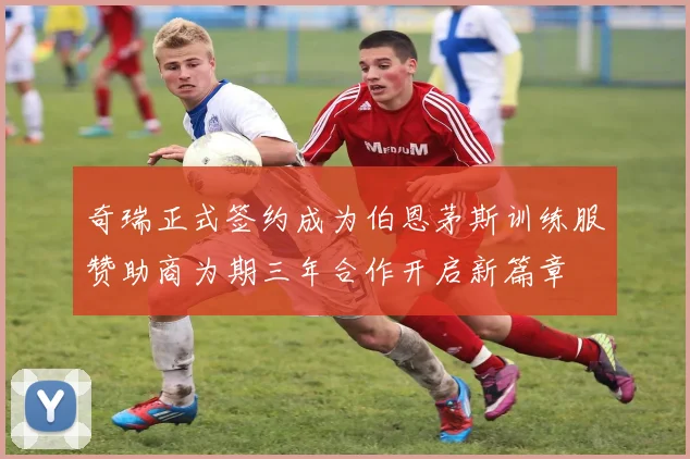 奇瑞正式签约成为伯恩茅斯训练服赞助商为期三年合作开启新篇章