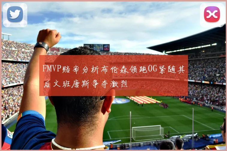 FMVP赔率分析布伦森领跑OG紧随其后文班唐斯争夺激烈