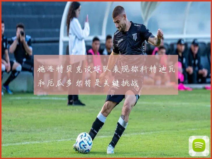 施洛特贝克谈球队表现称科特迪瓦和厄瓜多尔将是关键挑战
