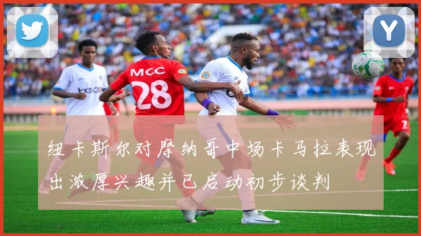 纽卡斯尔对摩纳哥中场卡马拉表现出浓厚兴趣并已启动初步谈判