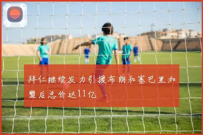 拜仁继续发力引援布朗和塞巴里加盟后总价达11亿