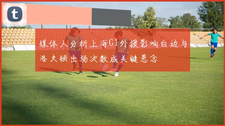媒体人分析上海G1外援影响白边与洛夫顿出场次数成关键悬念