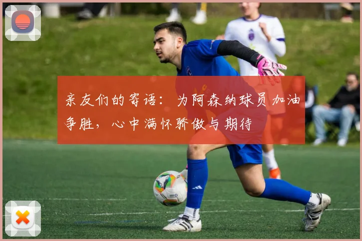 亲友们的寄语：为阿森纳球员加油争胜，心中满怀骄傲与期待