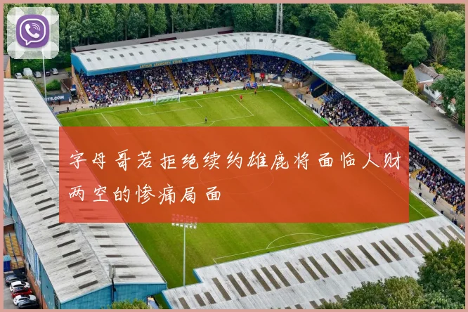 字母哥若拒绝续约雄鹿将面临人财两空的惨痛局面