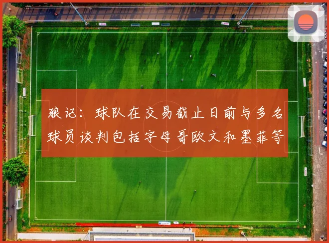 狼记：球队在交易截止日前与多名球员谈判包括字母哥欧文和墨菲等人