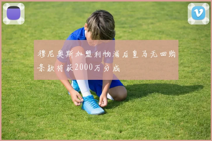 穆尼奥斯加盟利物浦后皇马无回购条款将获2000万分成