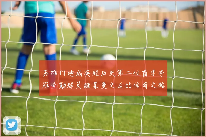苏维门迪成英超历史第二位首季夺冠全勤球员继莱曼之后的传奇之路