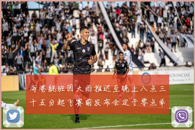 海港航班因大雨推迟至晚上八点三十五分起飞赛前发布会定于零点举行