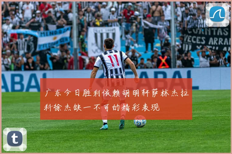 广东今日胜利依赖胡明轩萨林杰拉科徐杰缺一不可的精彩表现