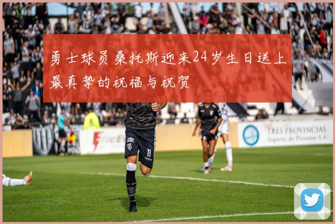勇士球员桑托斯迎来24岁生日送上最真挚的祝福与祝贺