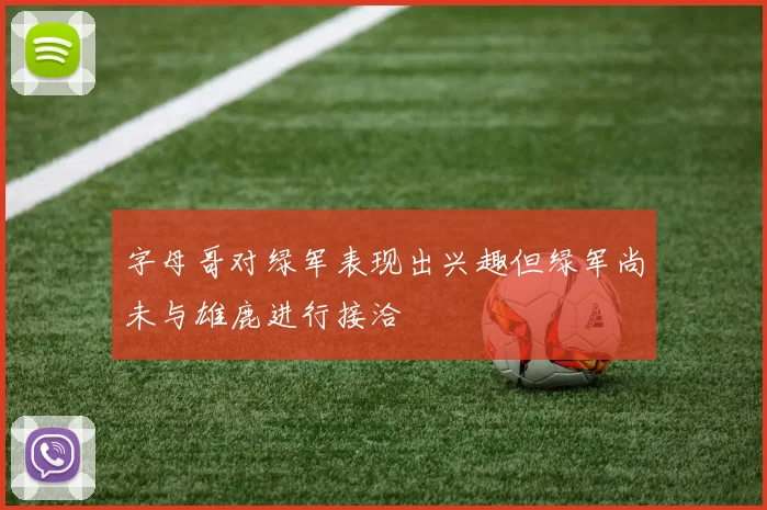 字母哥对绿军表现出兴趣但绿军尚未与雄鹿进行接洽