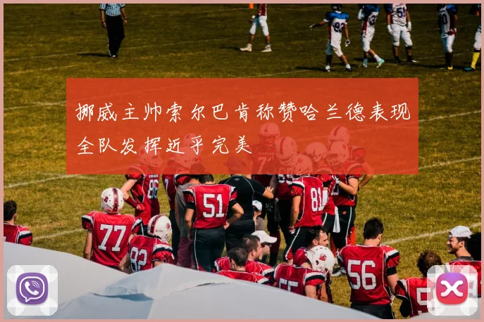 挪威主帅索尔巴肯称赞哈兰德表现全队发挥近乎完美