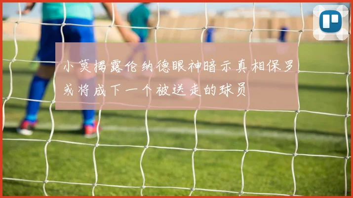 小莫揭露伦纳德眼神暗示真相保罗或将成下一个被送走的球员