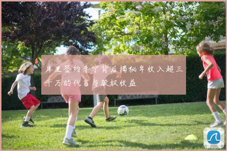库里签约李宁背后揭秘年收入超三千万的代言与股权收益